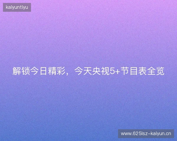 解锁今日精彩，今天央视5+节目表全览
